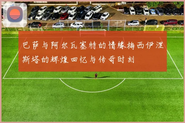 巴萨与阿尔瓦塞特的情缘梅西伊涅斯塔的辉煌回忆与传奇时刻