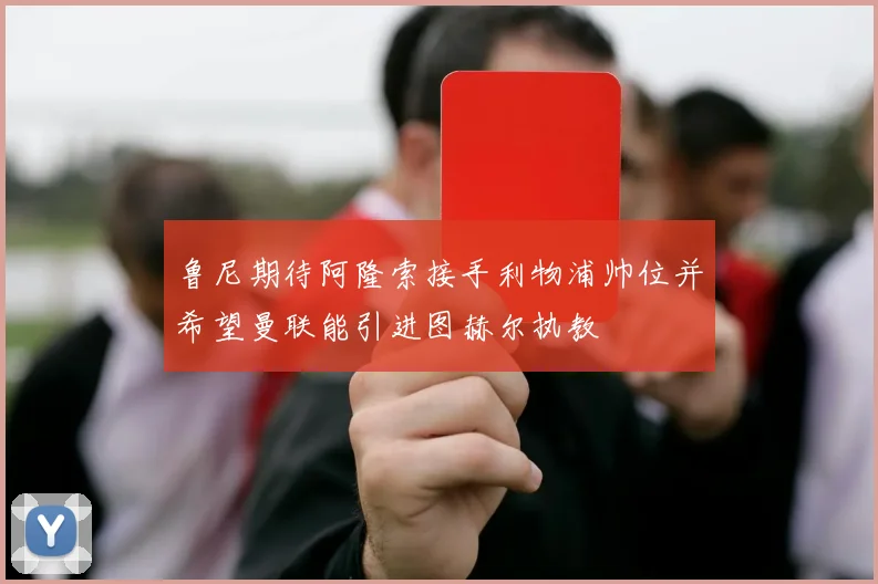鲁尼期待阿隆索接手利物浦帅位并希望曼联能引进图赫尔执教