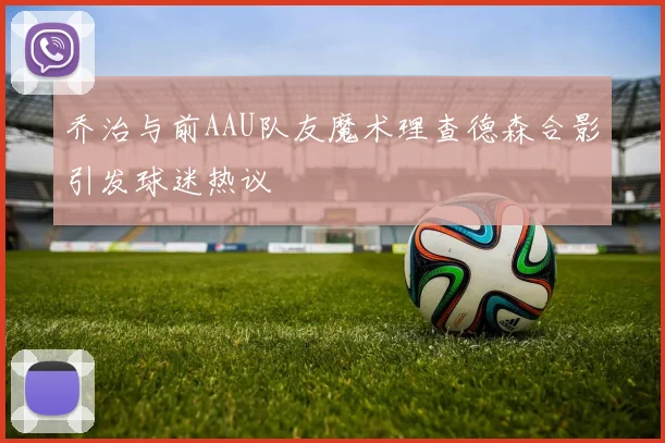 乔治与前AAU队友魔术理查德森合影引发球迷热议