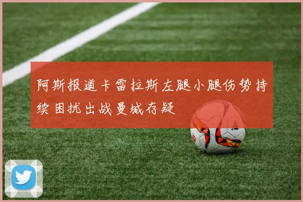 阿斯报道卡雷拉斯左腿小腿伤势持续困扰出战曼城存疑