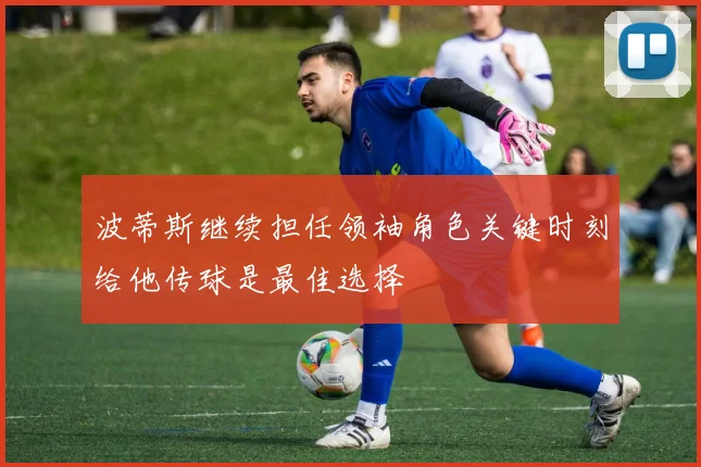 波蒂斯继续担任领袖角色关键时刻给他传球是最佳选择