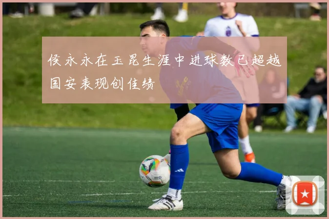 侯永永在玉昆生涯中进球数已超越国安表现创佳绩