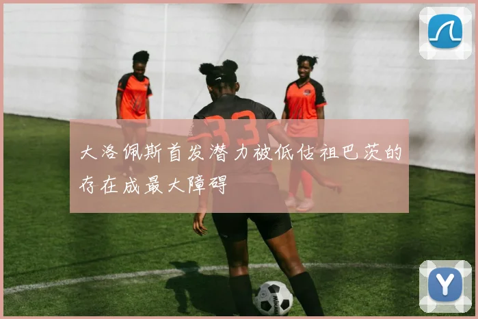 大洛佩斯首发潜力被低估祖巴茨的存在成最大障碍