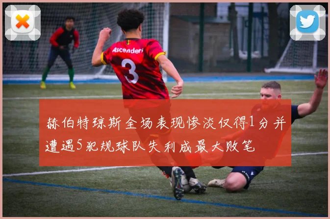 赫伯特琼斯全场表现惨淡仅得1分并遭遇5犯规球队失利成最大败笔