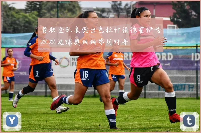 曼联全队表现出色拉什福德霍伊伦双双进球奥纳纳零封对手