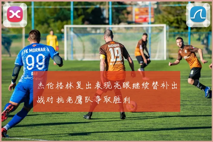杰伦格林复出表现亮眼继续替补出战对抗老鹰队争取胜利