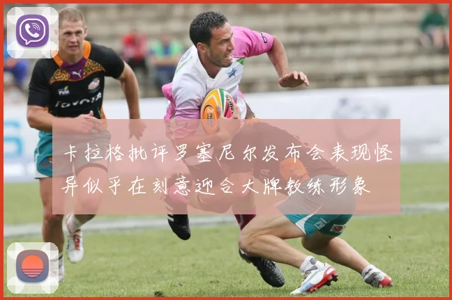 卡拉格批评罗塞尼尔发布会表现怪异似乎在刻意迎合大牌教练形象