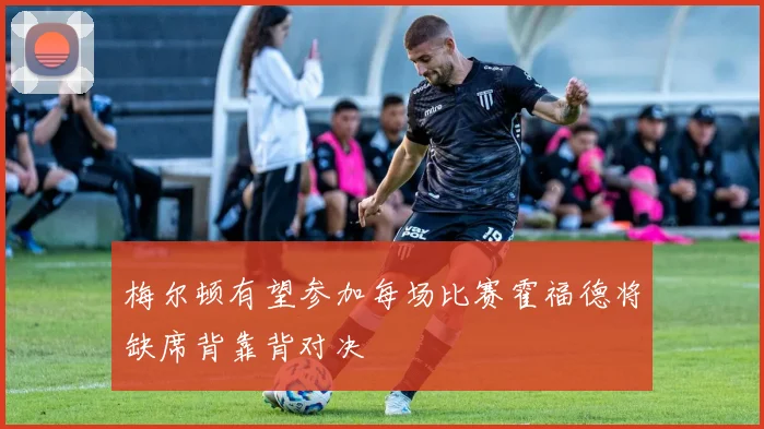 梅尔顿有望参加每场比赛霍福德将缺席背靠背对决