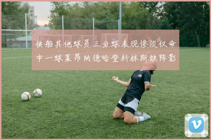 快船其他球员三分球表现惨淡仅命中一球莱昂纳德哈登科林斯缺阵影响显著