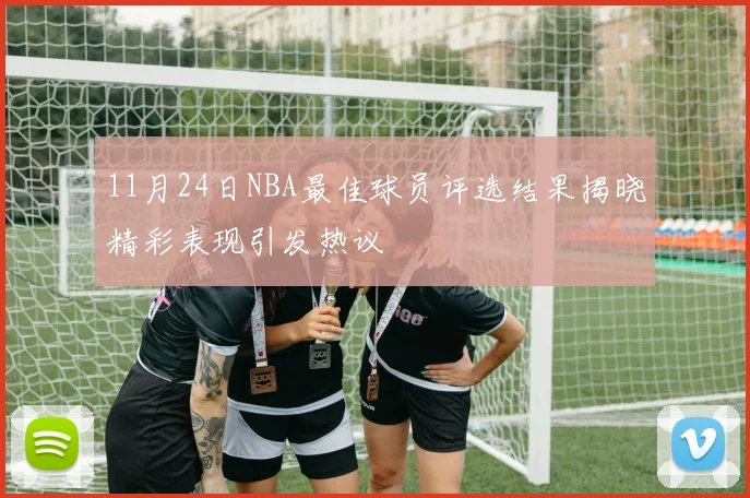 11月24日NBA最佳球员评选结果揭晓精彩表现引发热议