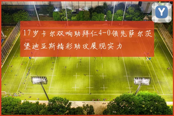 17岁卡尔双响助拜仁4-0领先萨尔茨堡迪亚斯精彩助攻展现实力
