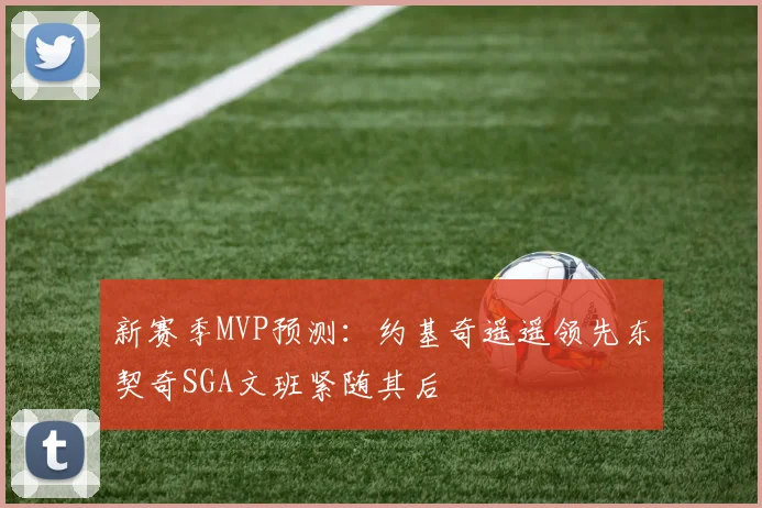 新赛季MVP预测：约基奇遥遥领先东契奇SGA文班紧随其后
