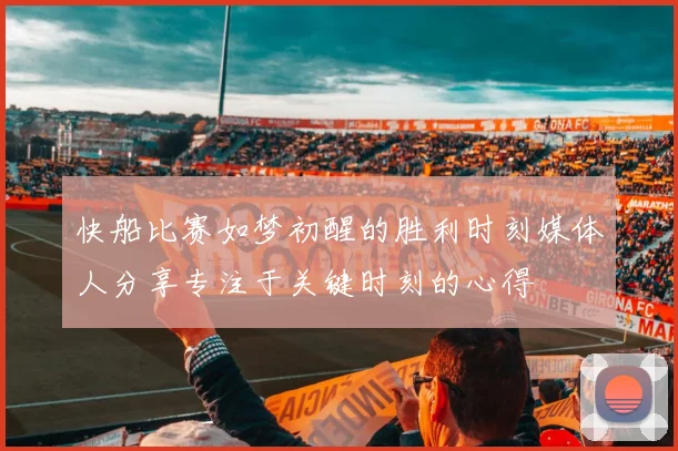 快船比赛如梦初醒的胜利时刻媒体人分享专注于关键时刻的心得