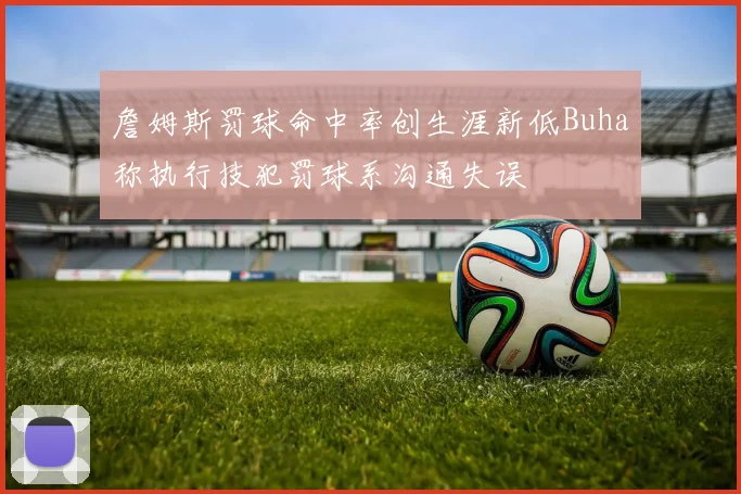 詹姆斯罚球命中率创生涯新低Buha称执行技犯罚球系沟通失误