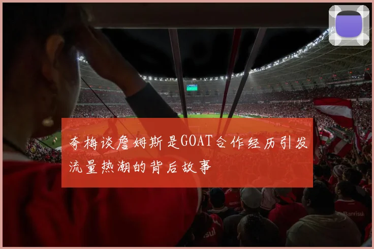 夸梅谈詹姆斯是GOAT合作经历引发流量热潮的背后故事