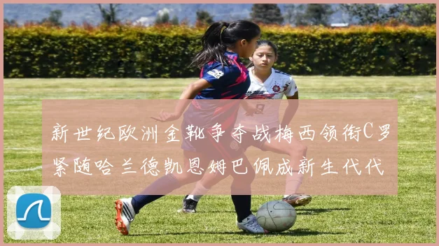新世纪欧洲金靴争夺战梅西领衔C罗紧随哈兰德凯恩姆巴佩成新生代代表