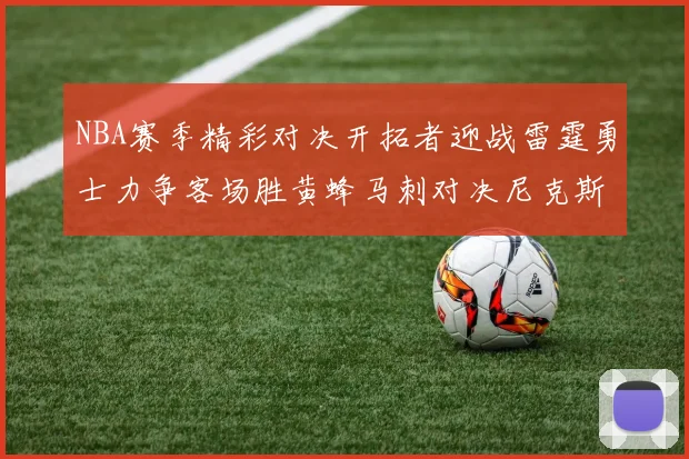 NBA赛季精彩对决开拓者迎战雷霆勇士力争客场胜黄蜂马刺对决尼克斯