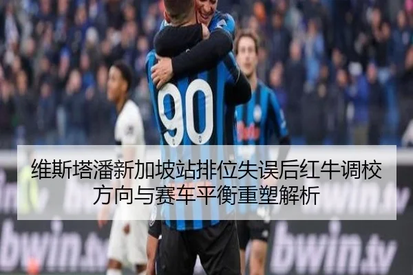维斯塔潘新加坡站排位失误后红牛调校方向与赛车平衡重塑解析